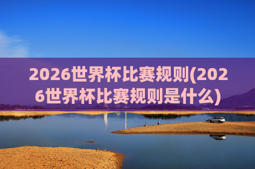 2026世界杯比赛规则(2026世界杯比赛规则是什么)