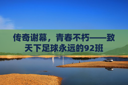 传奇谢幕,青春不朽——致天下足球永远的92班