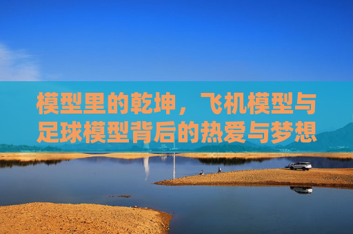 模型里的乾坤，飞机模型与足球模型背后的热爱与梦想