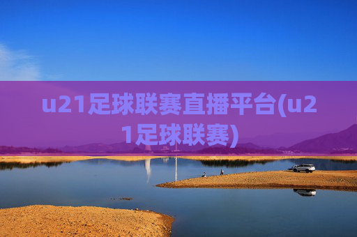 u21足球联赛直播平台(u21足球联赛)
