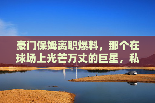 豪门保姆离职爆料,那个在球场上光芒万丈的巨星,私底下竟是巨婴