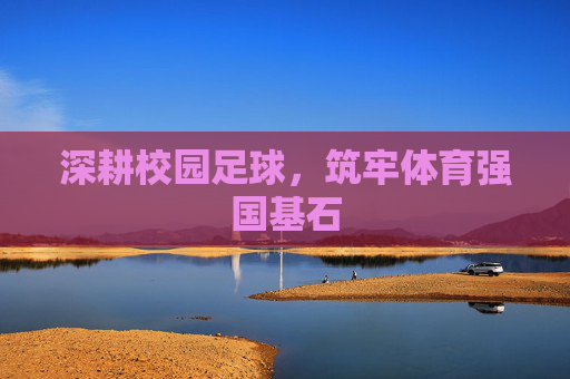 深耕校园足球,筑牢体育强国基石