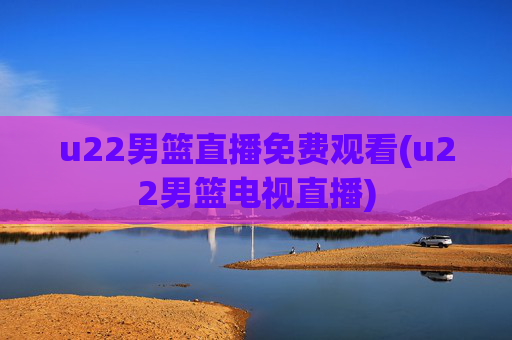 u22男篮直播免费观看(u22男篮电视直播)