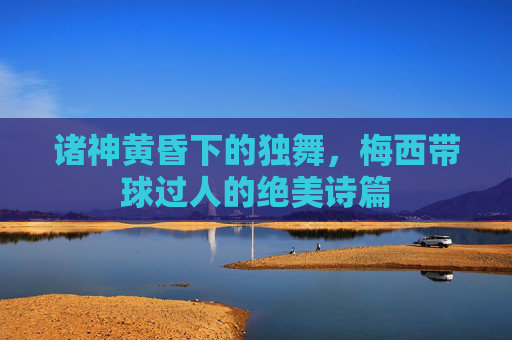 诸神黄昏下的独舞,梅西带球过人的绝美诗篇