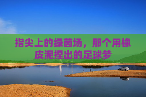 指尖上的绿茵场，那个用橡皮泥捏出的足球梦