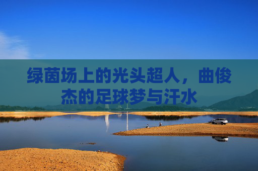 绿茵场上的光头超人，曲俊杰的足球梦与汗水