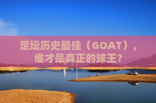 足坛历史最佳(GOAT),谁才是真正的球王?