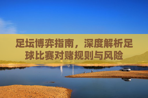足坛博弈指南,深度解析足球比赛对赌规则与风险