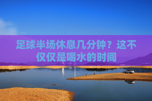 足球半场休息几分钟?这不仅仅是喝水的时间