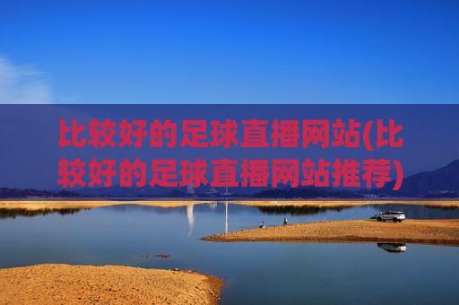 比较好的足球直播网站(比较好的足球直播网站推荐)
