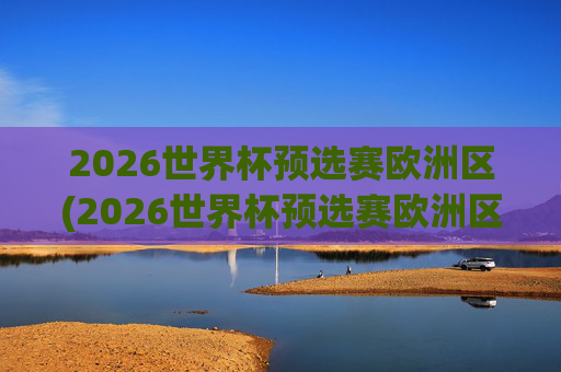 2026世界杯预选赛欧洲区(2026世界杯预选赛欧洲区)