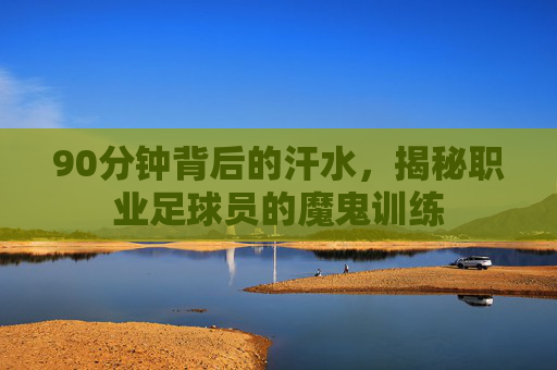 90分钟背后的汗水,揭秘职业足球员的魔鬼训练