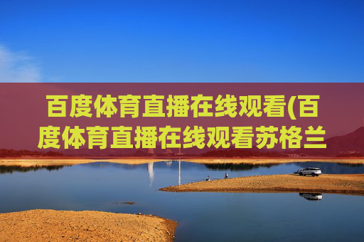 百度体育直播在线观看(百度体育直播在线观看苏格兰决赛)