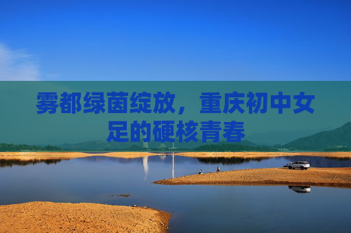 雾都绿茵绽放,重庆初中女足的硬核青春