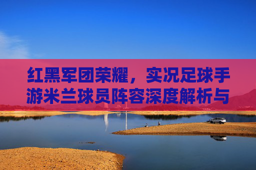 红黑军团荣耀,实况足球手游米兰球员阵容深度解析与培养攻略