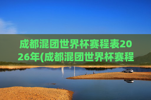 成都混团世界杯赛程表2026年(成都混团世界杯赛程表2026年)
