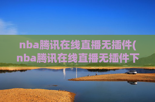 nba腾讯在线直播无插件(nba腾讯在线直播无插件下载)
