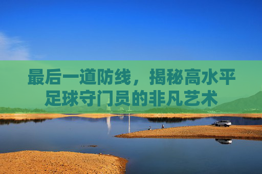 最后一道防线,揭秘高水平足球守门员的非凡艺术