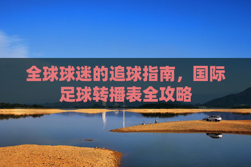全球球迷的追球指南,国际足球转播表全攻略