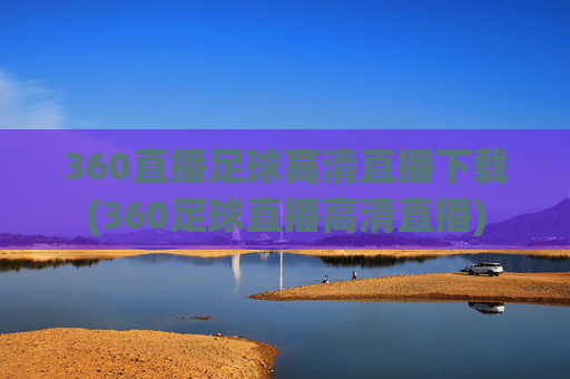 360直播足球高清直播下载(360足球直播高清直播)