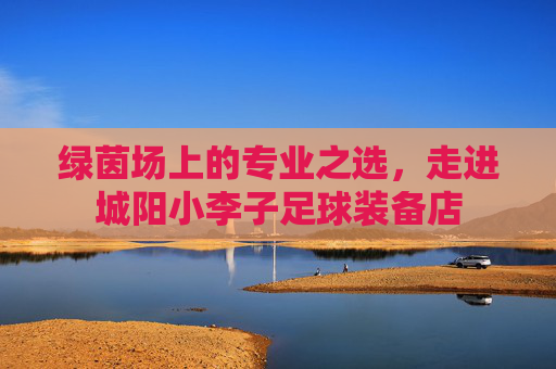 绿茵场上的专业之选,走进城阳小李子足球装备店