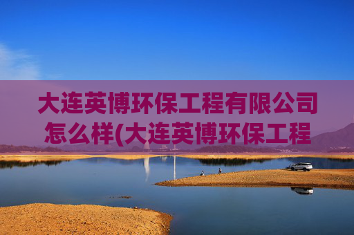 大连英博环保工程有限公司怎么样(大连英博环保工程有限公司怎么样啊)