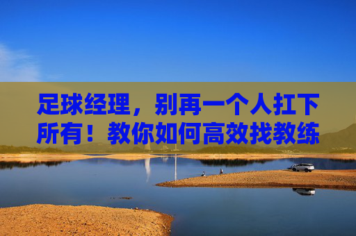 足球经理,别再一个人扛下所有!教你如何高效找教练帮忙