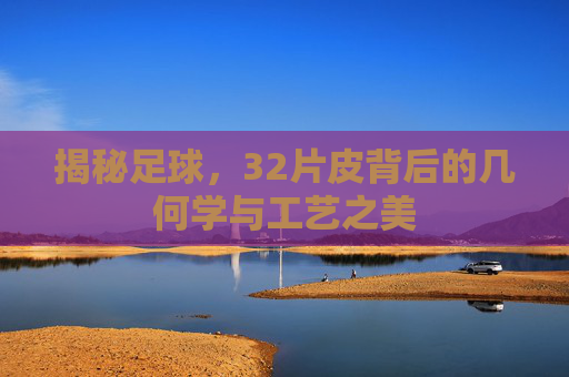 揭秘足球,32片皮背后的几何学与工艺之美