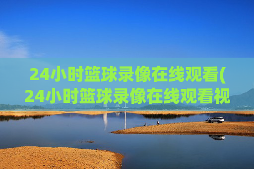 24小时篮球录像在线观看(24小时篮球录像在线观看视频)