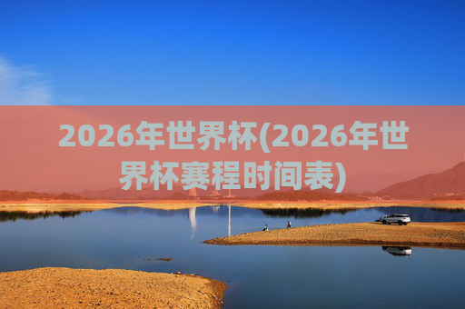 2026年世界杯(2026年世界杯赛程时间表)