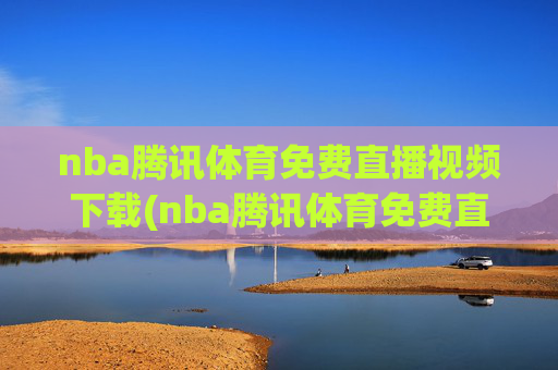 nba腾讯体育免费直播视频下载(nba腾讯体育免费直播视频下载安装)