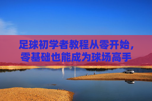足球初学者教程从零开始,零基础也能成为球场高手