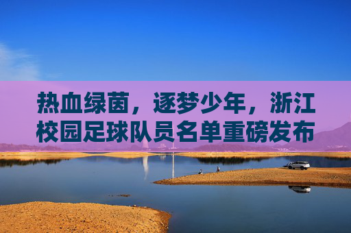 热血绿茵,逐梦少年,浙江校园足球队员名单重磅发布