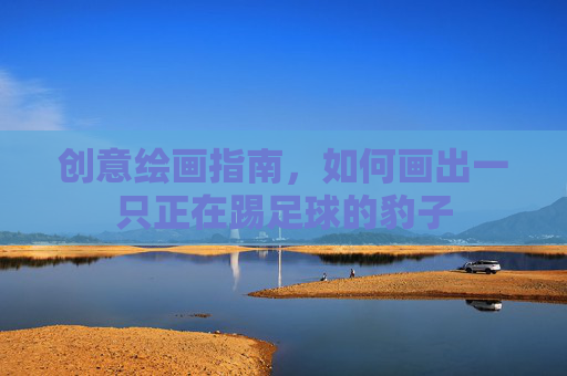 创意绘画指南,如何画出一只正在踢足球的豹子