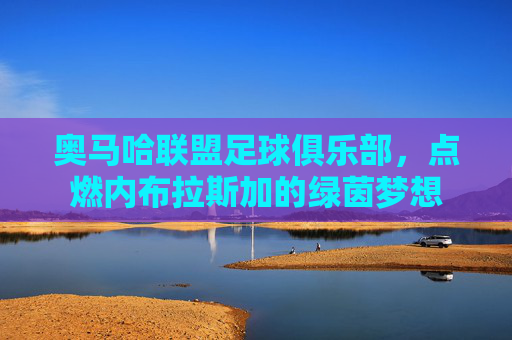 奥马哈联盟足球俱乐部，点燃内布拉斯加的绿茵梦想