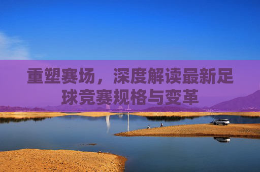 重塑赛场,深度解读最新足球竞赛规格与变革