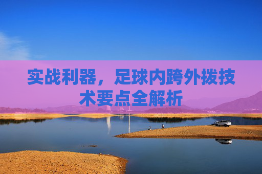 实战利器，足球内跨外拨技术要点全解析