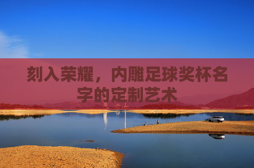 刻入荣耀,内雕足球奖杯名字的定制艺术