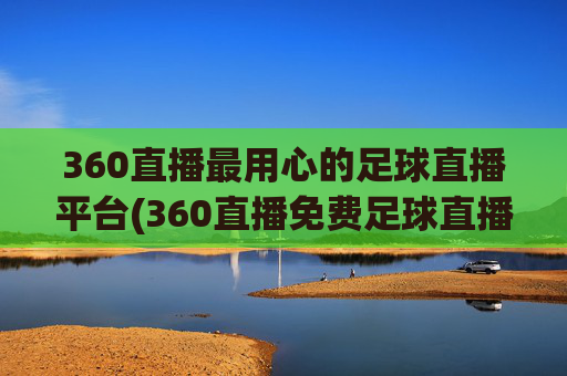 360直播最用心的足球直播平台(360直播免费足球直播平台)