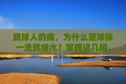 踢球人的痛,为什么足球袜一洗就缩水?掌握这几招,让袜子长命百岁