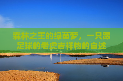 森林之王的绿茵梦,一只踢足球的老虎吉祥物的自述