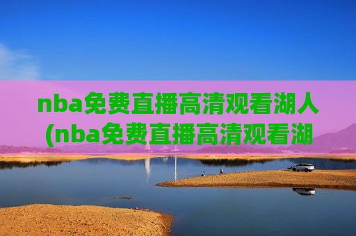 nba免费直播高清观看湖人(nba免费直播高清观看湖人vs雷霆)