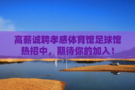 高薪诚聘孝感体育馆足球馆热招中,期待你的加入!