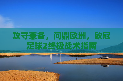 攻守兼备,问鼎欧洲,欧冠足球2终极战术指南