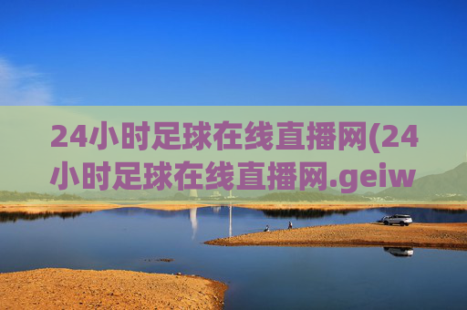 24小时足球在线直播网(24小时足球在线直播网.geiwolai.中国)