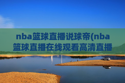 nba篮球直播说球帝(nba篮球直播在线观看高清直播视频)