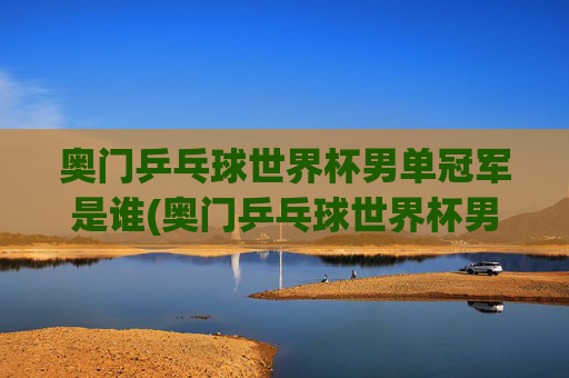 奥门乒乓球世界杯男单冠军是谁(奥门乒乓球世界杯男单冠军是谁)