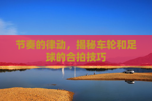 节奏的律动,揭秘车轮和足球的合拍技巧