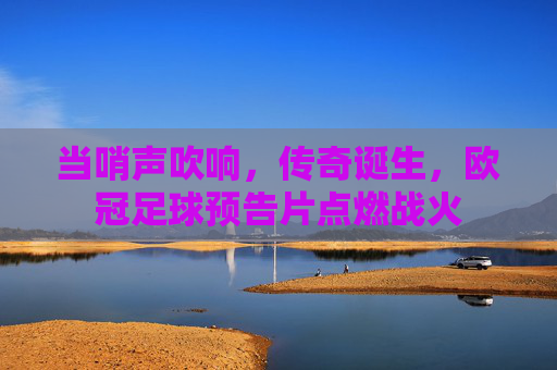 当哨声吹响,传奇诞生,欧冠足球预告片点燃战火
