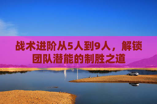 战术进阶从5人到9人,解锁团队潜能的制胜之道